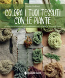 Copertina  Colora i tuoi tessuti con le piante : un percorso ecosostenibile per trasformare fibre e tessuti in vere opere d'arte
