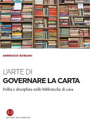 Copertina  L'arte di governare la carta : follia e disciplina nelle biblioteche di casa