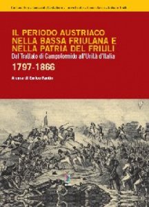 Copertina  Il periodo austriaco nella bassa friulana e nella Patria del Friuli : dal trattato di Campoformido all'Unita d'Italia, 1797-1866