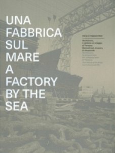 Copertina  Una fabbrica sul mare : Monfalcone, il cantiere e il villaggio di Panzano : Storie di navi, di lavoro, di vita sociale = A factory by the sea : Monfalcone, its shipyard and the company town of Panzano : The history of its ships, work and social life