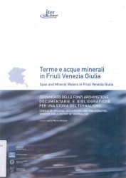 Copertina  Terme e acque minerali in Friuli Venezia Giulia : censimento delle fonti archivistiche, documentarie e bibliografiche per una storia del termalismo = Spas and Mineral waters in Friuli Venezia Giulia : census of archival, documental and bibliographic sources for a history of thermalism